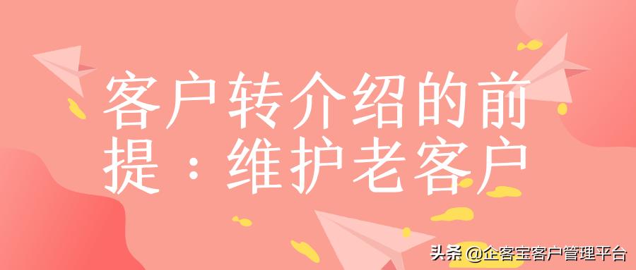 维护老客户转介绍新客户方案话术,如何维护老客户达到转介绍目的