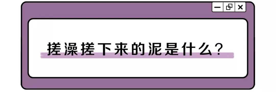每天洗澡都能搓出泥是怎么回事,洗澡搓掉的像泥一样的东西是什么