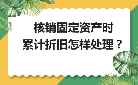 固定资产清理累计折旧账务处理,核销固定资产时累计折旧怎样处理