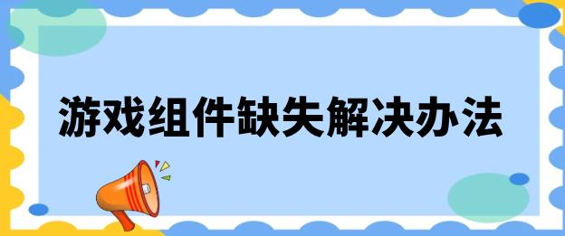 游戏缺失插件如何处理,游戏组件缺失免费修复软件