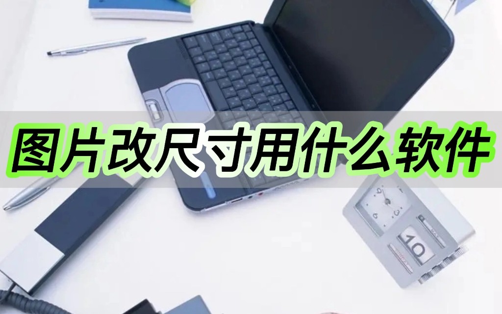 图片尺寸大小修改用什么软件,修改图片尺寸大小用什么软件