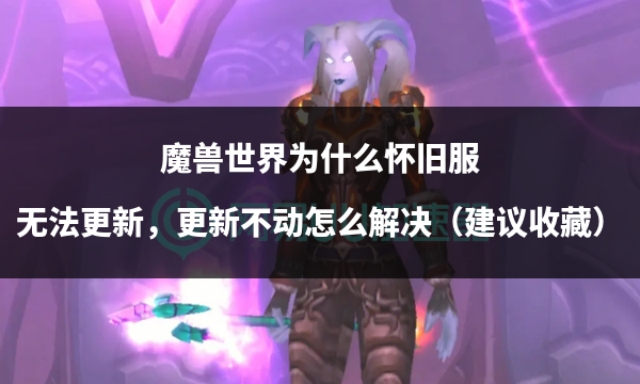 魔兽世界怀旧服更新卡住,魔兽世界怀旧服为啥变不了熊