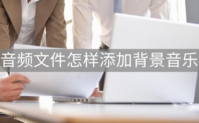 文件音频怎么添加背景音乐,音频文件怎么加背景音乐