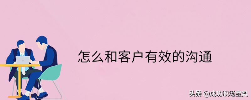 业务员与客户沟通技巧,做销售怎么和客户沟通