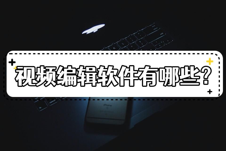 视频编辑软件有哪些？介绍几种功能强大的编辑软件