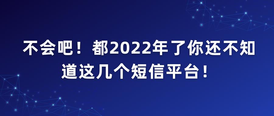 不会吧!都2022年了你还不知道这几个短信平台!