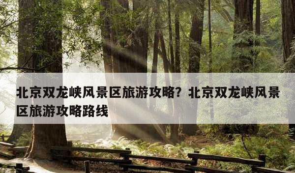 门头沟：探秘京西隐秘胜地，忘忧湖与双龙峡魅力对比
