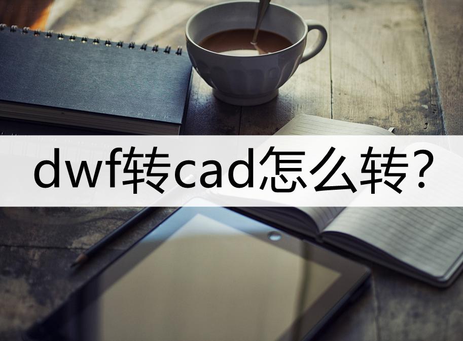 如何将dwf转换成cad,dwf文件怎么转换cad