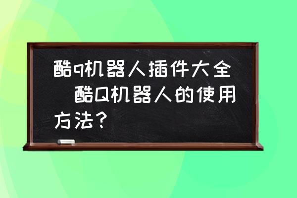 怎么制作酷q机器人插件,酷q机器人手机版怎么用