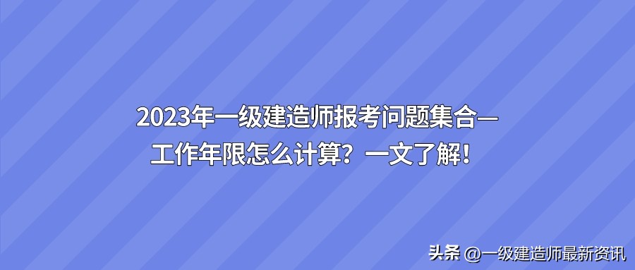 2023年一级建造师报考工作年限,2024年一级建造师报考条件及流程
