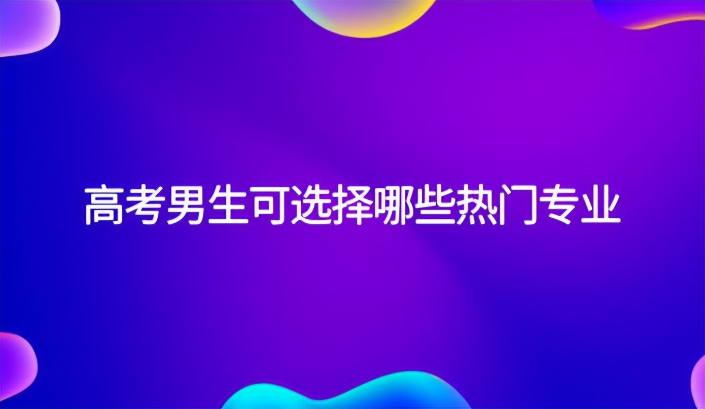 高考男生适合专业,高考志愿男生最热门的专业