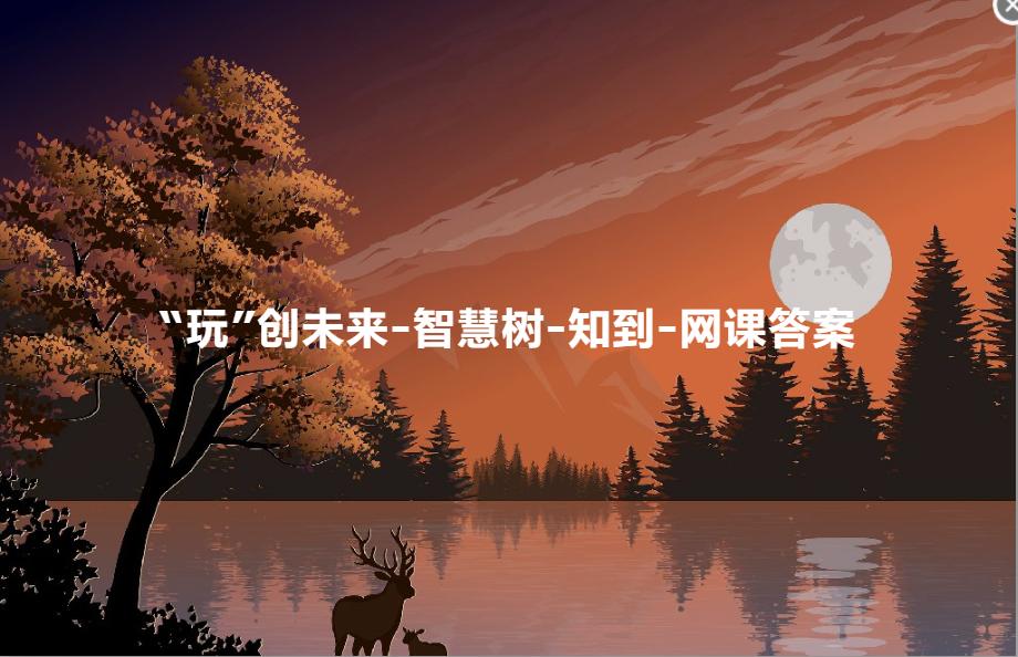 知到玩创未来见面课答案,智慧树知到创意营造答案