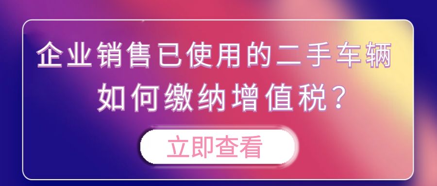 企业销售已使用的二手车辆如何缴纳增值税？