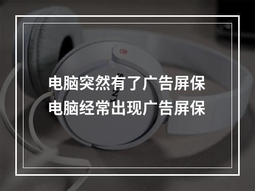 电脑弹出屏保广告在哪里卸载,电脑屏保总出现游戏广告如何清理